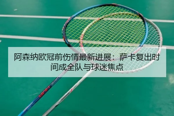 阿森纳欧冠前伤情最新进展：萨卡复出时间成全队与球迷焦点
