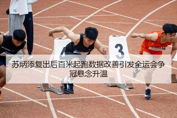 苏炳添复出后百米起跑数据改善引发全运会争冠悬念升温
